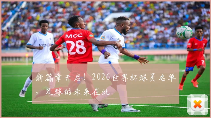 新篇章开启！2026世界杯球员名单，足球的未来在此