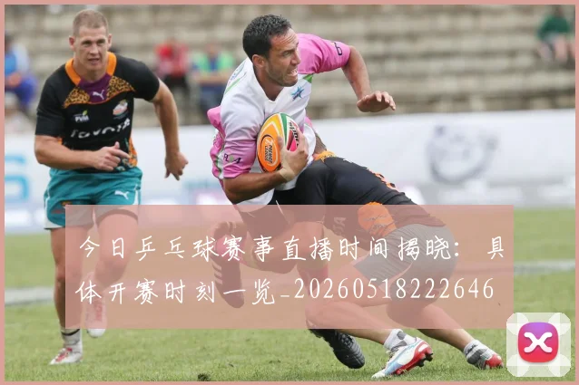 今日乒乓球赛事直播时间揭晓:具体开赛时刻一览_20260518222646