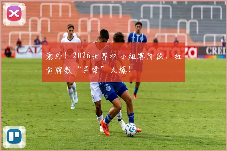 意外!2026世界杯小组赛阶段,红黄牌数“异常”火爆!
