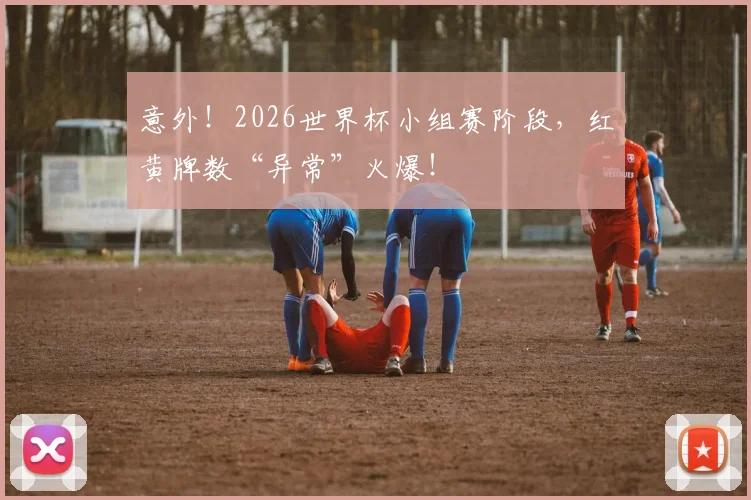 意外!2026世界杯小组赛阶段,红黄牌数“异常”火爆!