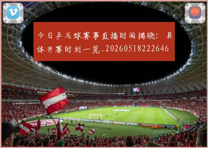 今日乒乓球赛事直播时间揭晓:具体开赛时刻一览_20260518222646