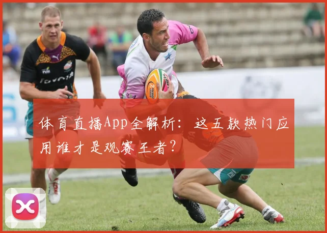 体育直播App全解析:这五款热门应用谁才是观赛王者?