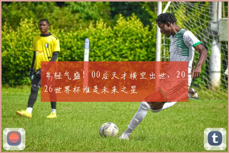 年轻气盛!00后天才横空出世,2026世界杯谁是未来之星