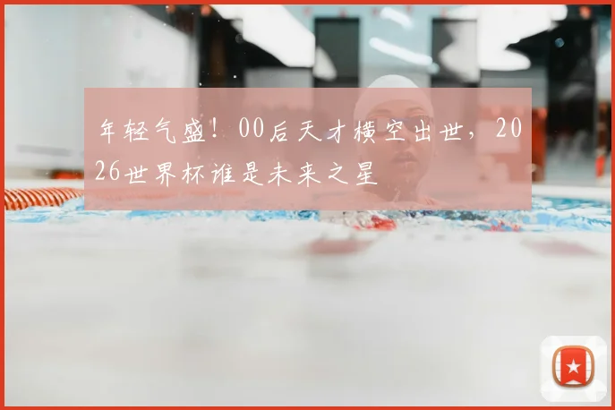 年轻气盛!00后天才横空出世,2026世界杯谁是未来之星