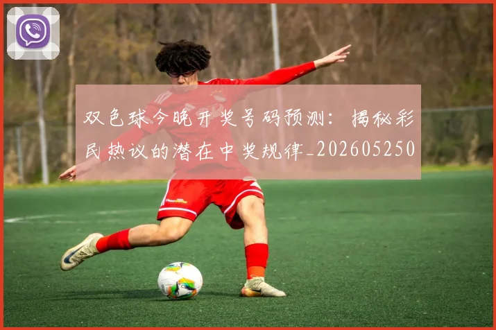 双色球今晚开奖号码预测:揭秘彩民热议的潜在中奖规律_20260525080017
