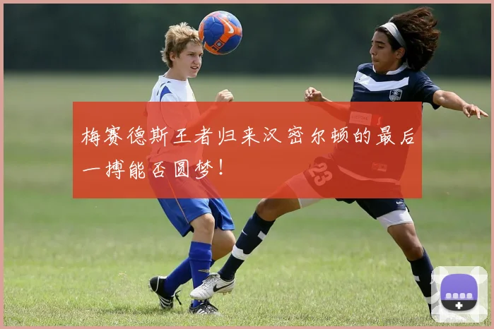 梅赛德斯王者归来汉密尔顿的最后一搏能否圆梦！