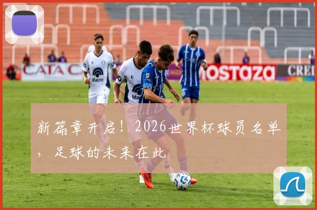 新篇章开启！2026世界杯球员名单，足球的未来在此